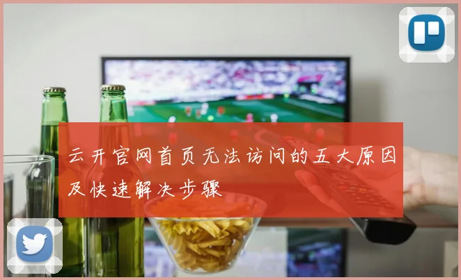 云开官网首页无法访问的五大原因及快速解决步骤