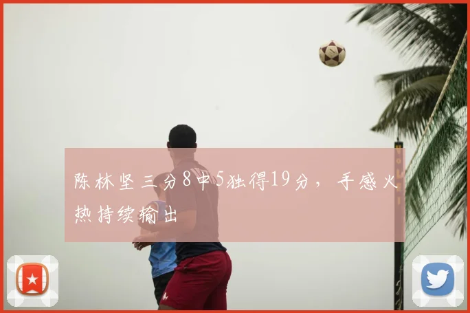 陈林坚三分8中5独得19分,手感火热持续输出