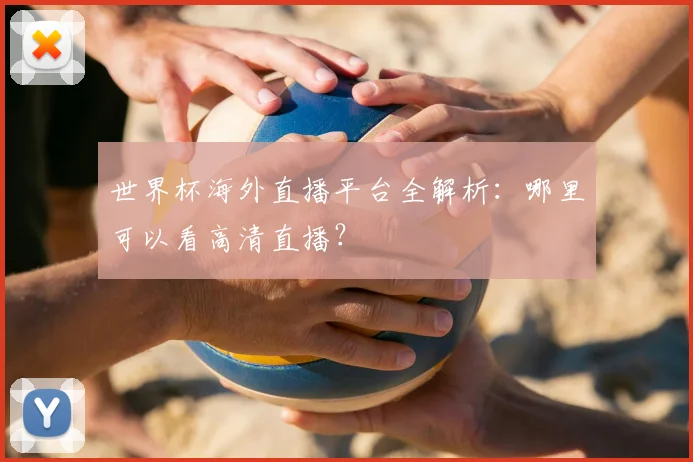 世界杯海外直播平台全解析：哪里可以看高清直播？