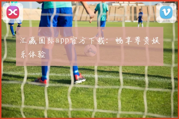 汇赢国际app官方下载:畅享尊贵娱乐体验