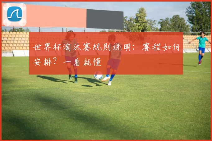 世界杯淘汰赛规则说明:赛程如何安排?一看就懂
