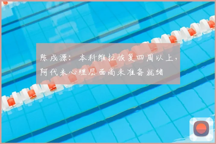 陈戌源：本科维拉恢复四周以上，阿代米心理层面尚未准备就绪