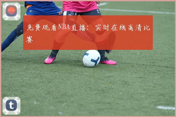 免费观看NBA直播：实时在线高清比赛
