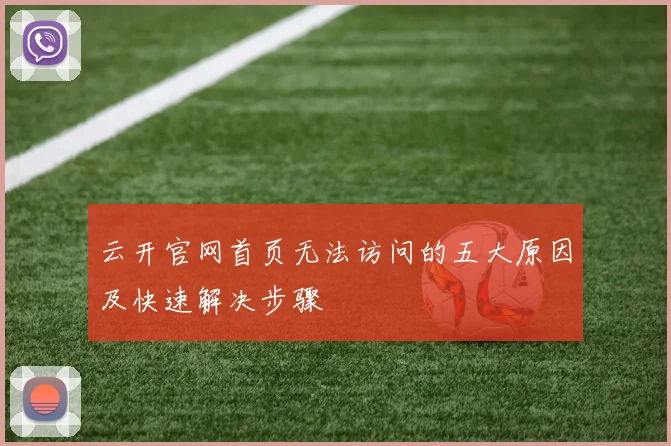 云开官网首页无法访问的五大原因及快速解决步骤