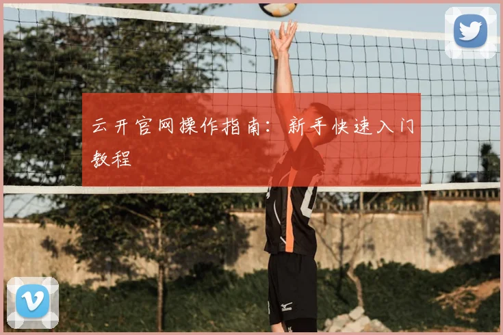 云开官网操作指南:新手快速入门教程