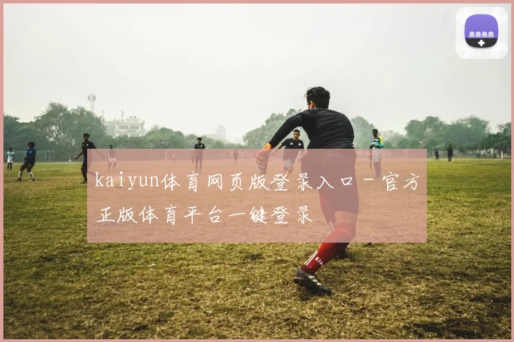 kaiyun体育网页版登录入口 - 官方正版体育平台一键登录