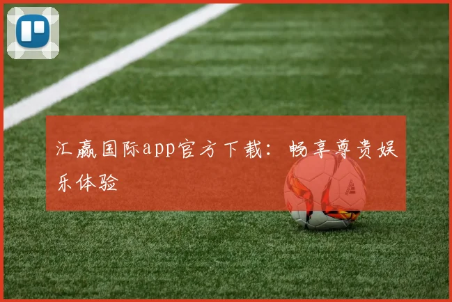 汇赢国际app官方下载:畅享尊贵娱乐体验