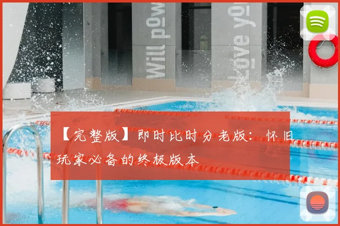 【完整版】即时比时分老版：怀旧玩家必备的终极版本