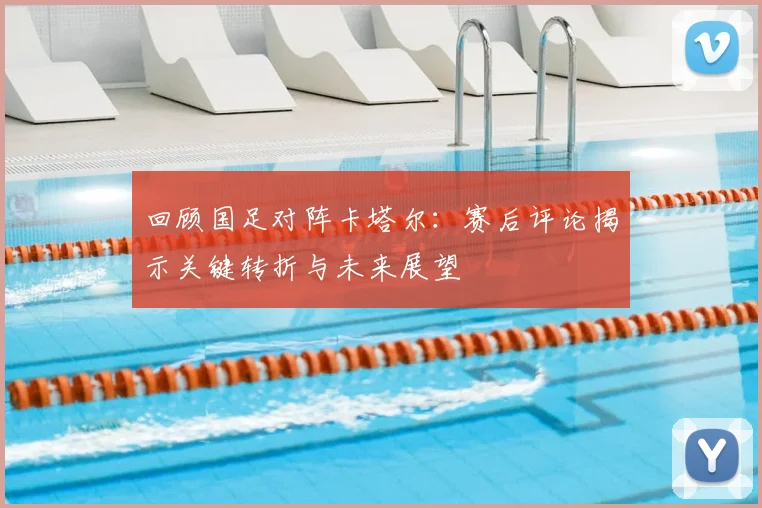 回顾国足对阵卡塔尔:赛后评论揭示关键转折与未来展望