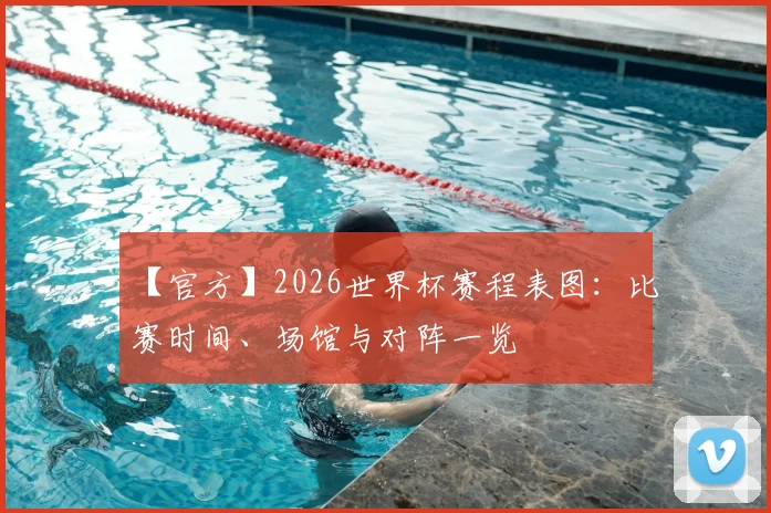 【官方】2026世界杯赛程表图：比赛时间、场馆与对阵一览