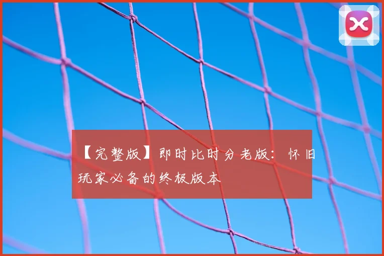 【完整版】即时比时分老版：怀旧玩家必备的终极版本