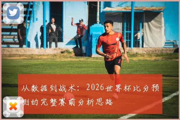 从数据到战术：2026世界杯比分预测的完整赛前分析思路