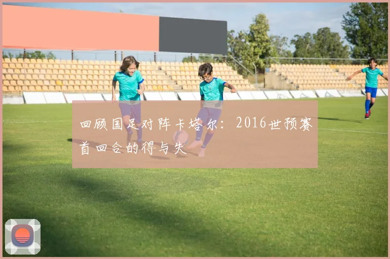 回顾国足对阵卡塔尔:2016世预赛首回合的得与失