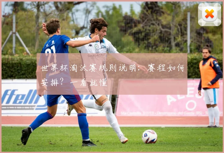 世界杯淘汰赛规则说明:赛程如何安排?一看就懂