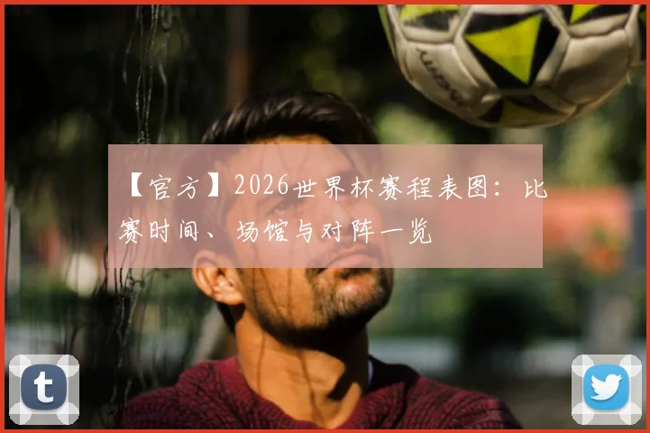 【官方】2026世界杯赛程表图：比赛时间、场馆与对阵一览