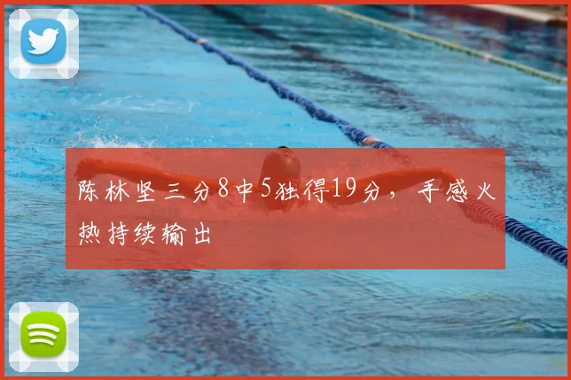 陈林坚三分8中5独得19分，手感火热持续输出