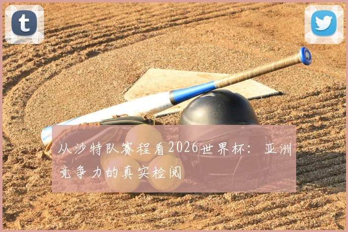 从沙特队赛程看2026世界杯：亚洲竞争力的真实检阅