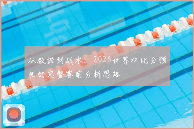 从数据到战术：2026世界杯比分预测的完整赛前分析思路