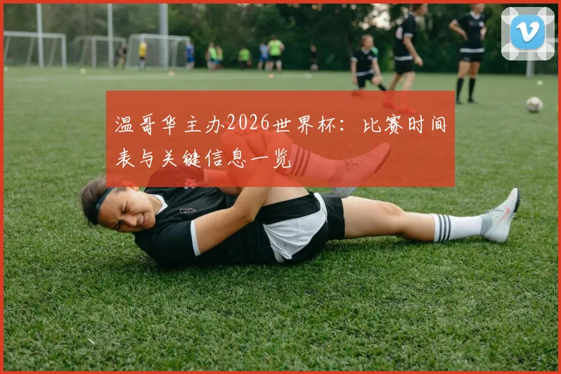 温哥华主办2026世界杯:比赛时间表与关键信息一览